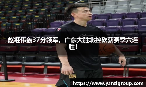 赵继伟轰37分领军，广东大胜北控砍获赛季六连胜！